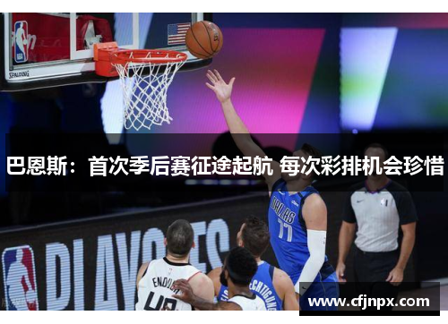 巴恩斯：首次季后赛征途起航 每次彩排机会珍惜